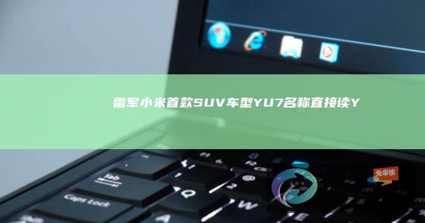 雷军：小米首款SUV车型YU7名称直接读Y-U-7