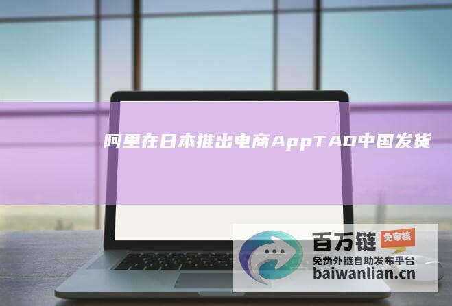 阿里在日本推出电商App“TAO”：中国发货，几天内可送往日本